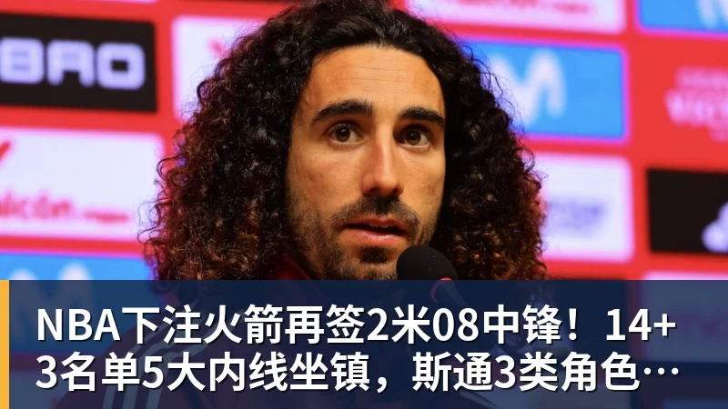 NBA下注火箭再签2米08中锋！14+3名单5大内线坐镇，斯通3类角色全部配齐