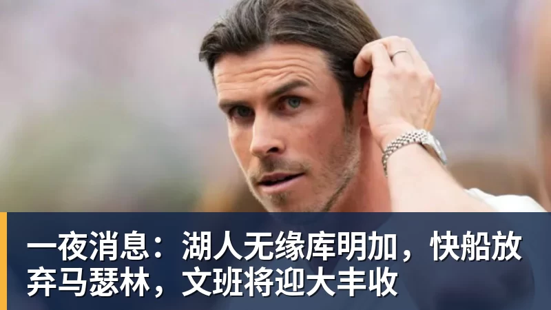 一夜消息：湖人无缘库明加，快船放弃马瑟林，文班将迎大丰收
