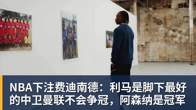 NBA下注费迪南德：利马是脚下最好的中卫曼联不会争冠，阿森纳是冠军