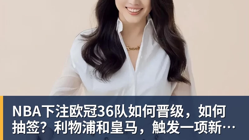 NBA下注欧冠36队如何晋级，如何抽签？利物浦和皇马，触发一项新规则