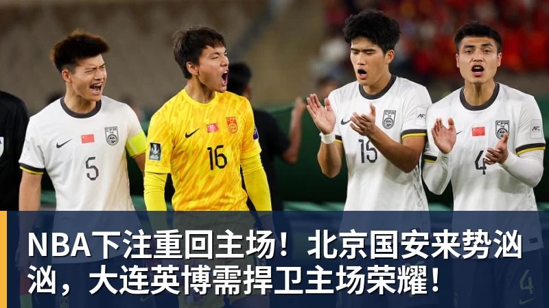 NBA下注重回主场！北京国安来势汹汹，大连英博需捍卫主场荣耀！