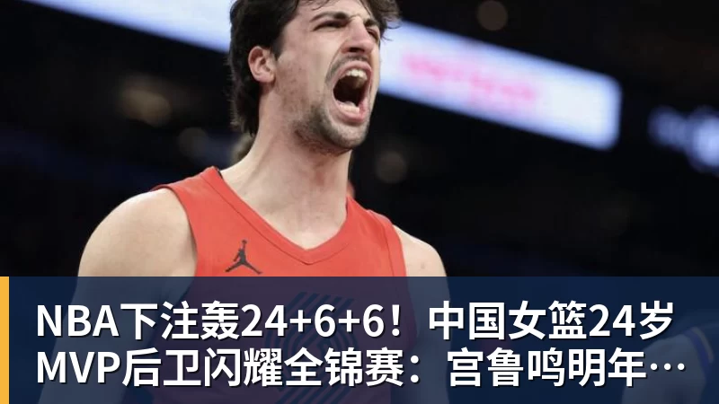 NBA下注轰24+6+6！中国女篮24岁MVP后卫闪耀全锦赛：宫鲁鸣明年招她？
