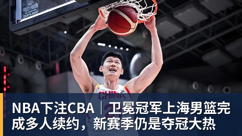 NBA下注CBA｜卫冕冠军上海男篮完成多人续约，新赛季仍是夺冠大热