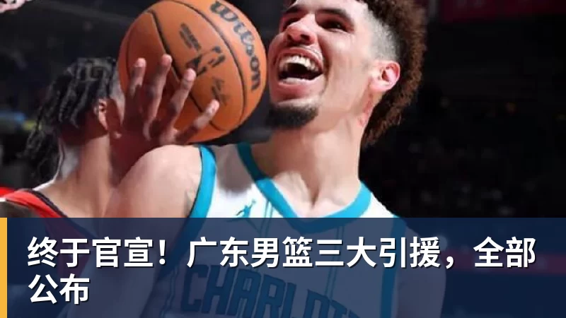 终于官宣！广东男篮三大引援，全部公布