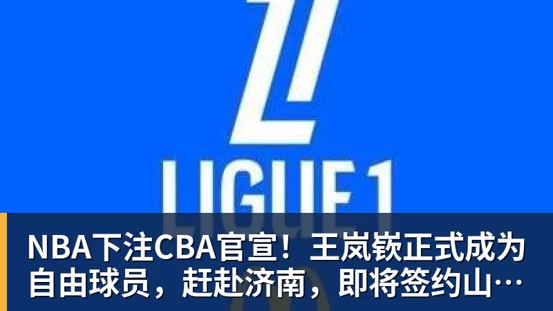NBA下注CBA官宣！王岚嵚正式成为自由球员，赶赴济南，即将签约山东男篮
