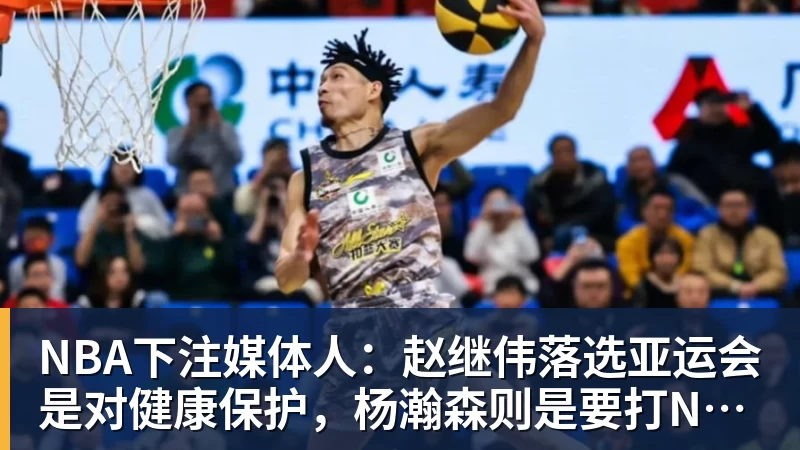 NBA下注媒体人：赵继伟落选亚运会是对健康保护，杨瀚森则是要打NBA