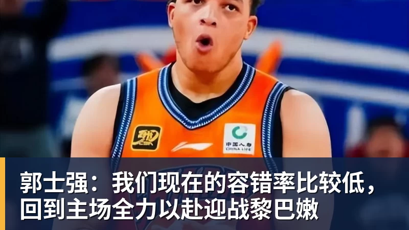 郭士强：我们现在的容错率比较低，回到主场全力以赴迎战黎巴嫩