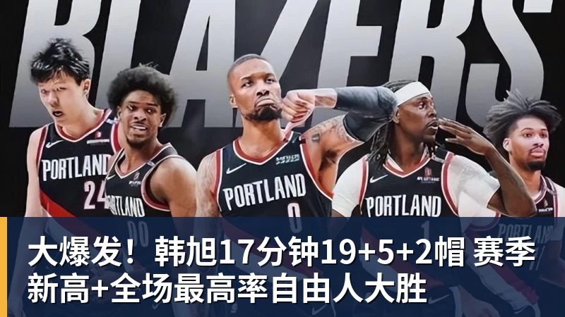 大爆发！韩旭17分钟19+5+2帽 赛季新高+全场最高率自由人大胜
