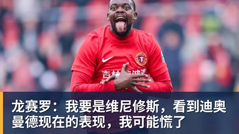 龙赛罗：我要是维尼修斯，看到迪奥曼德现在的表现，我可能慌了