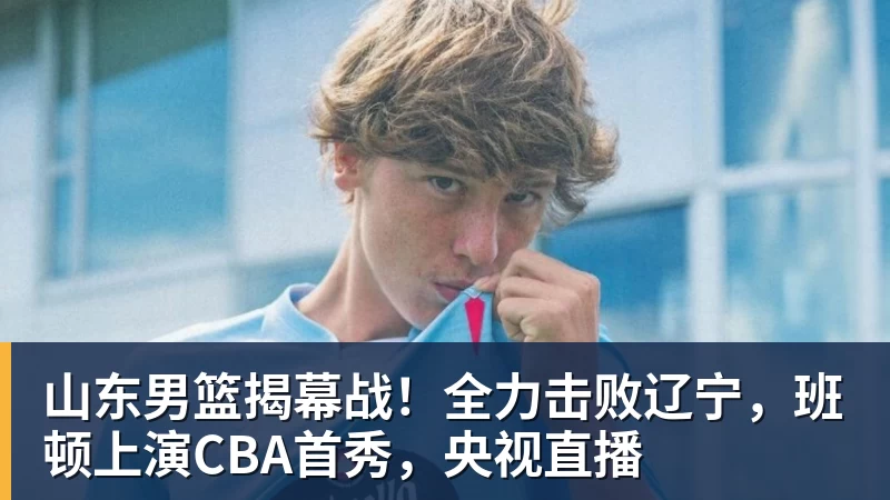 NBA下注山东男篮揭幕战！全力击败辽宁，班顿上演CBA首秀，央视直播
