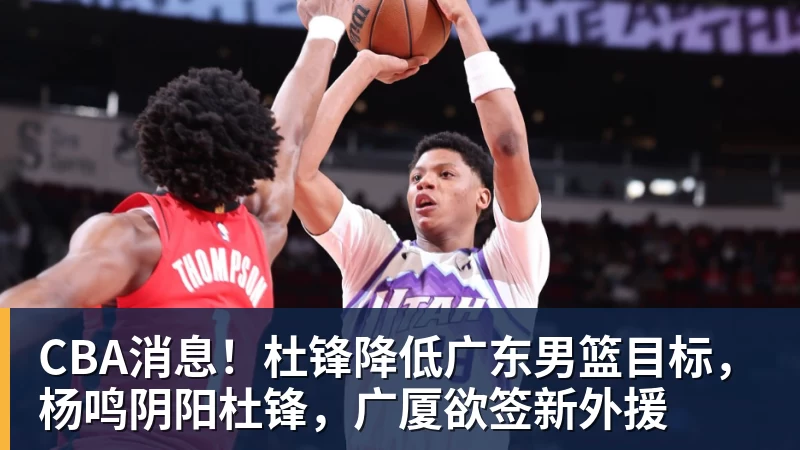 CBA消息！杜锋降低广东男篮目标，杨鸣阴阳杜锋，广厦欲签新外援