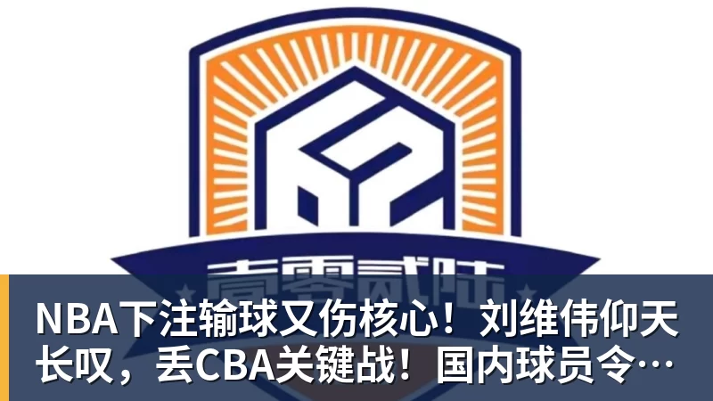 NBA下注输球又伤核心！刘维伟仰天长叹，丢CBA关键战！国内球员令人愤怒