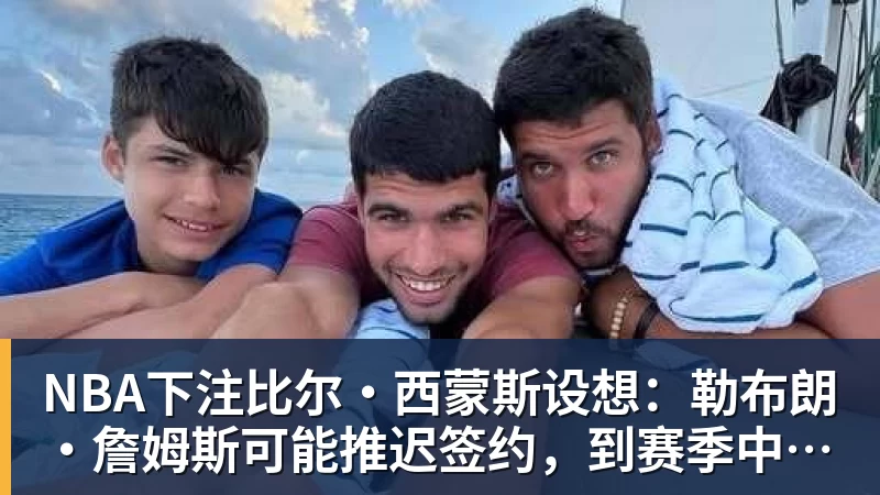 NBA下注比尔·西蒙斯设想：勒布朗·詹姆斯可能推迟签约，到赛季中再签