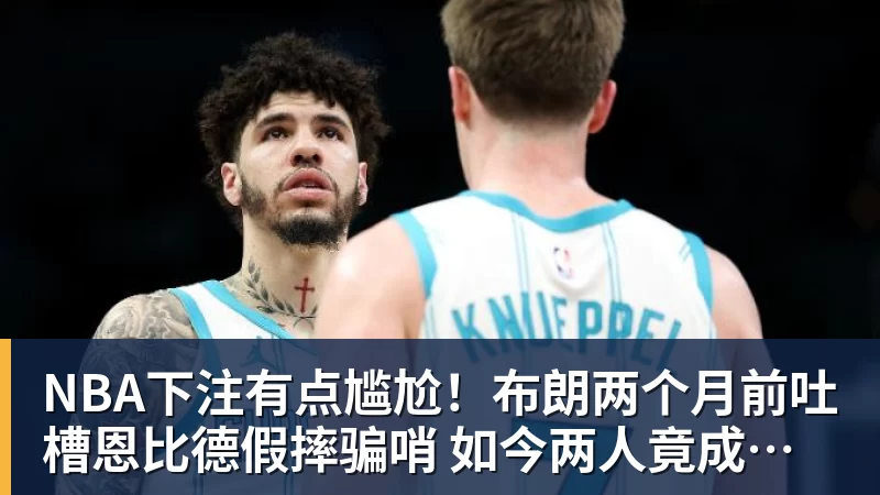 NBA下注有点尴尬！布朗两个月前吐槽恩比德假摔骗哨 如今两人竟成为队友