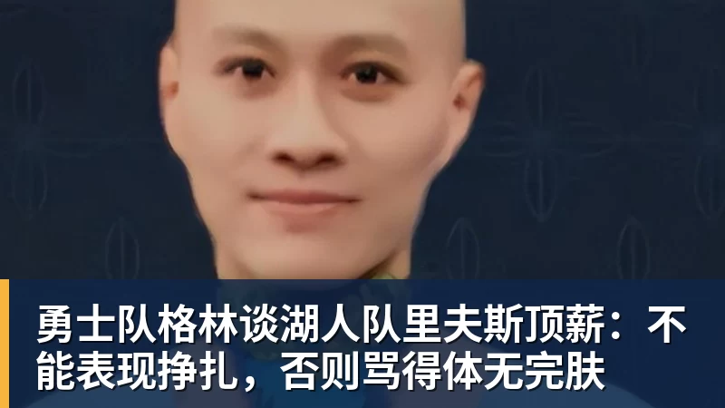 勇士队格林谈湖人队里夫斯顶薪：不能表现挣扎，否则骂得体无完肤