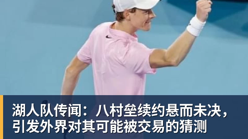 湖人队传闻：八村垒续约悬而未决，引发外界对其可能被交易的猜测