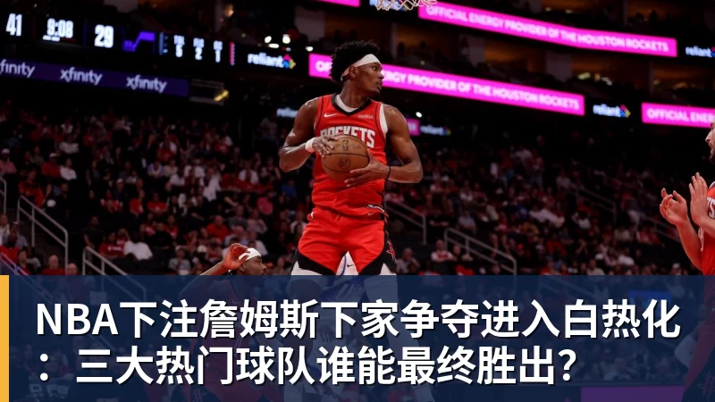 NBA下注詹姆斯下家争夺进入白热化：三大热门球队谁能最终胜出？