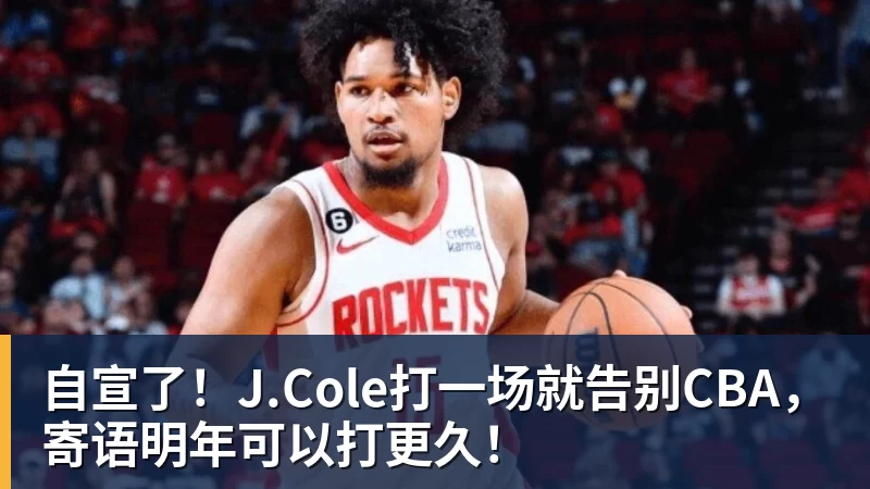 自宣了！J.Cole打一场就告别CBA，寄语明年可以打更久！