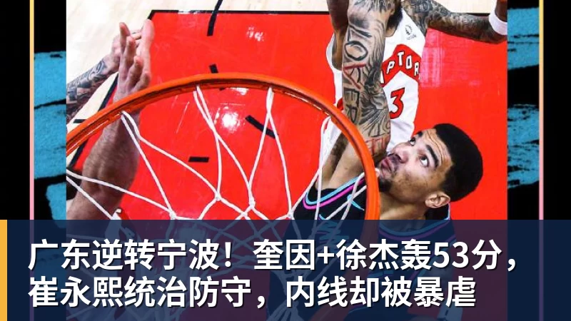 广东逆转宁波！奎因+徐杰轰53分，崔永熙统治防守，内线却被暴虐