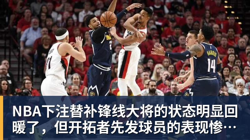 NBA下注替补锋线大将的状态明显回暖了，但开拓者先发球员的表现惨不忍睹