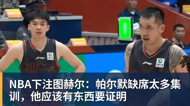 NBA下注图赫尔：帕尔默缺席太多集训，他应该有东西要证明