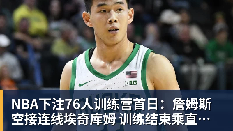 NBA下注76人训练营首日：詹姆斯空接连线埃奇库姆 训练结束乘直升机离开