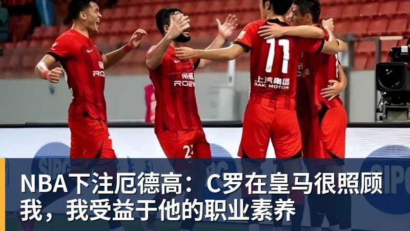 NBA下注厄德高：C罗在皇马很照顾我，我受益于他的职业素养