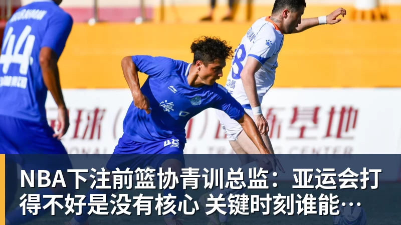 NBA下注前篮协青训总监：亚运会打得不好是没有核心 关键时刻谁能站出来？