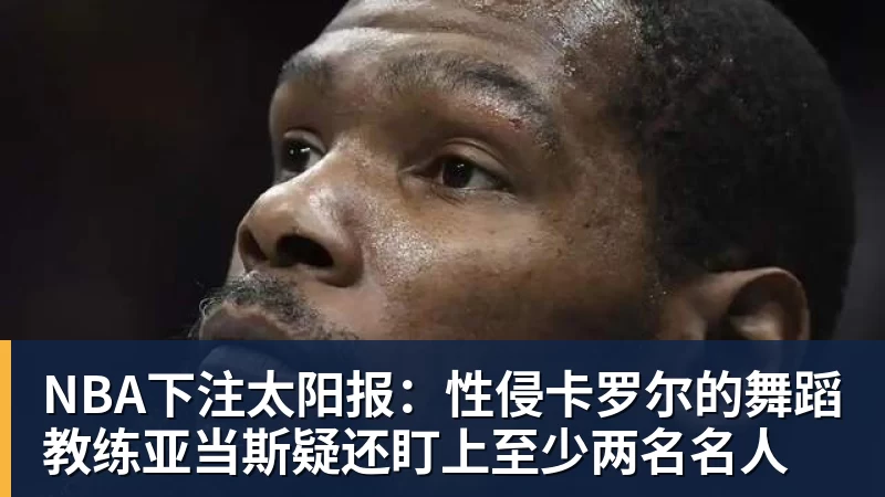 NBA下注太阳报：性侵卡罗尔的舞蹈教练亚当斯疑还盯上至少两名名人