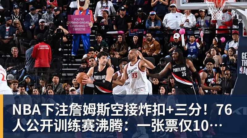 NBA下注詹姆斯空接炸扣+三分！76人公开训练赛沸腾：一张票仅10美元