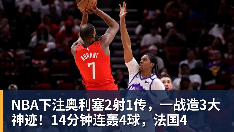 NBA下注奥利塞2射1传，一战造3大神迹！14分钟连轰4球，法国4