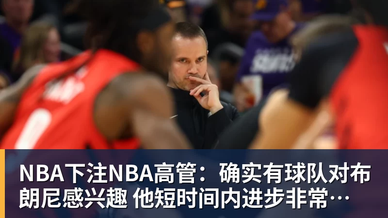 NBA下注NBA高管：确实有球队对布朗尼感兴趣 他短时间内进步非常明显
